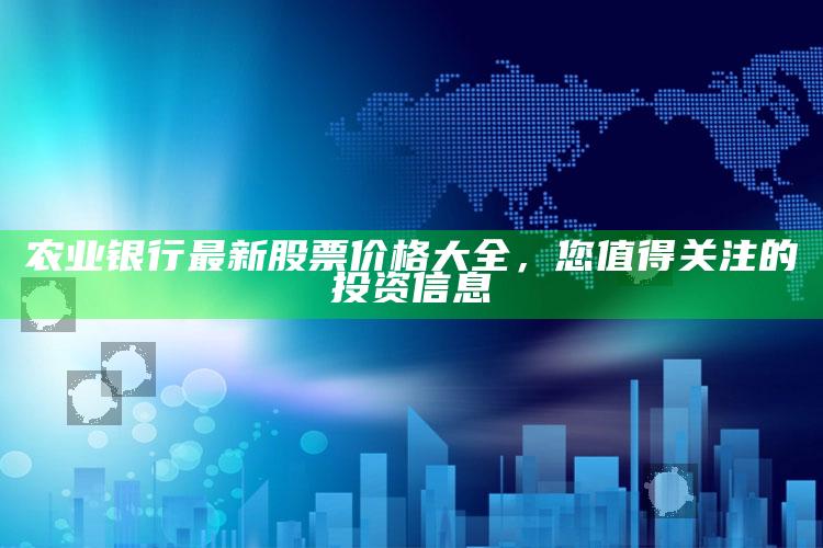 农业银行最新股票价格大全，您值得关注的投资信息 ,农业银行股票价格是多少