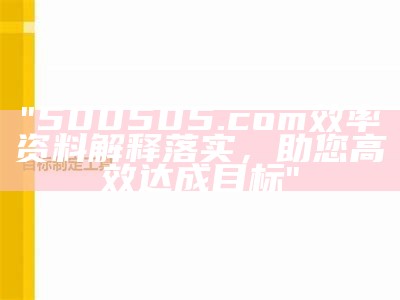 "500505.com效率资料解释落实，助您高效达成目标"