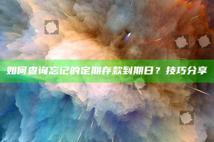 如何查询忘记的定期存款到期日？技巧分享 ,银行存定期忘记时间了怎么查