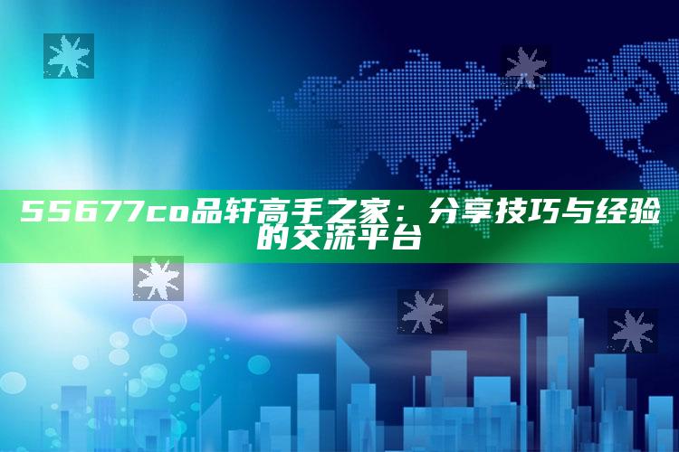 二四六天天彩免费资料大全网，55677co品轩高手之家：分享技巧与经验的交流平台