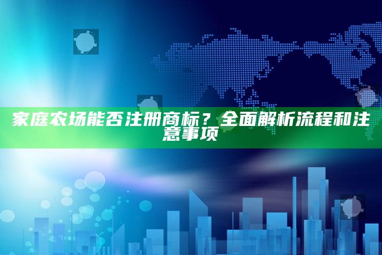 家庭农场能否注册商标？全面解析流程和注意事项 ,家庭农场怎么注册商标