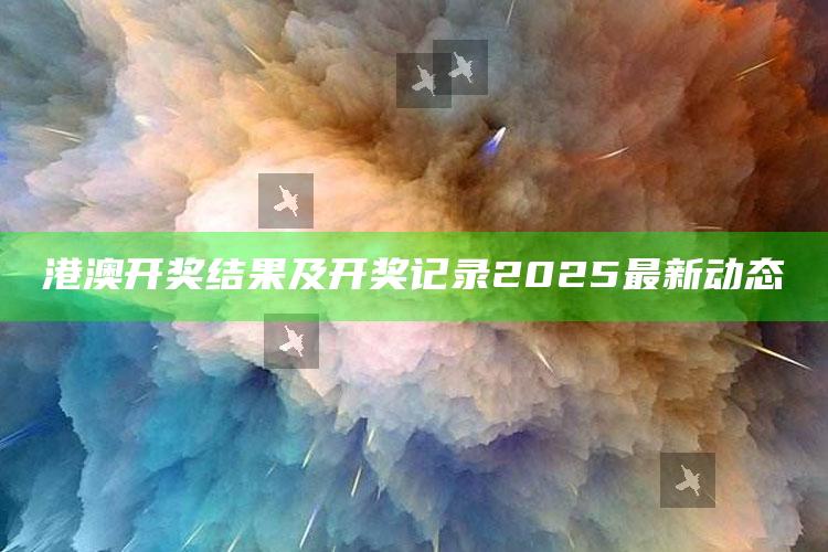 新春堂app下载2021，港澳开奖结果及开奖记录2025最新动态