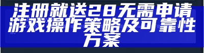 注册就送28无需申请游戏操作策略及可靠性方案