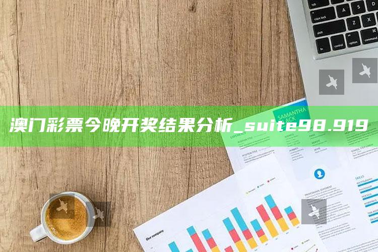 正版澳门资料图库，澳门彩票今晚开奖结果分析_suite98.919