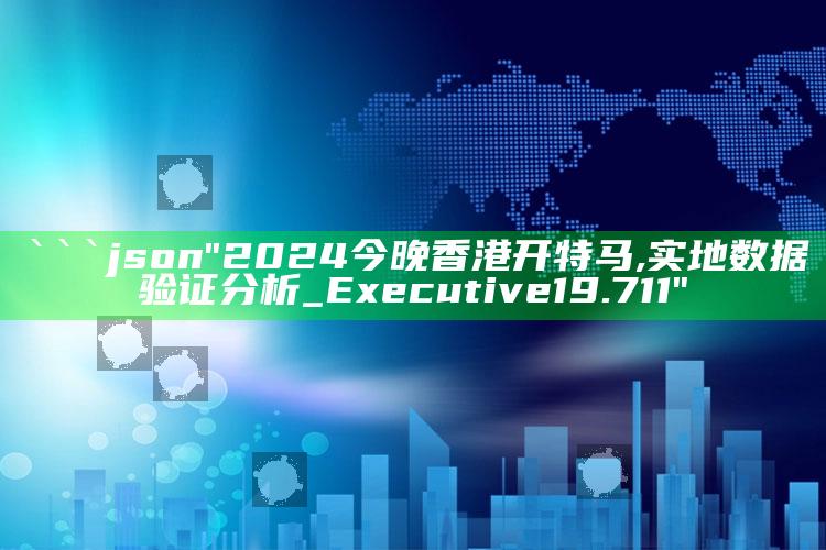 2025澳门天天六开彩免费资料，```json
"2024今晚香港开特马,实地数据验证分析_Executive19.711"