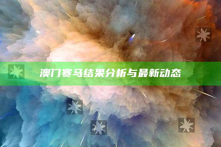 澳门123696六下彩2021，澳门赛马结果分析与最新动态