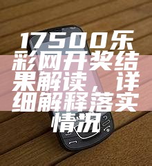 17500乐彩网开奖结果解读，详细解释落实情况