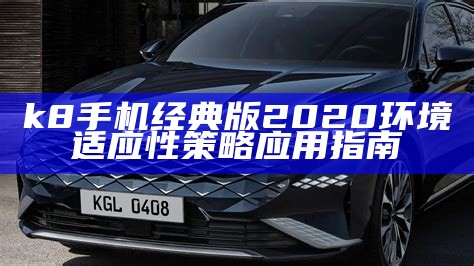 k8手机经典版2020环境适应性策略应用指南