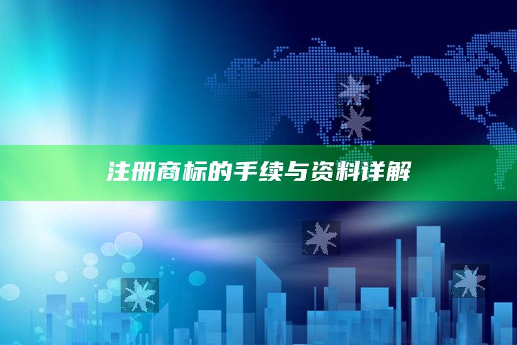 注册商标的手续与资料详解 ,注册商标的手续与资料详解怎么写