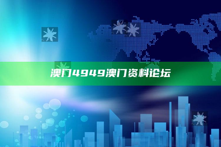 香港马王749494八码准生，澳门4949澳门资料论坛