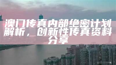 澳门传真内部绝密计划解析，创新性传真资料分享