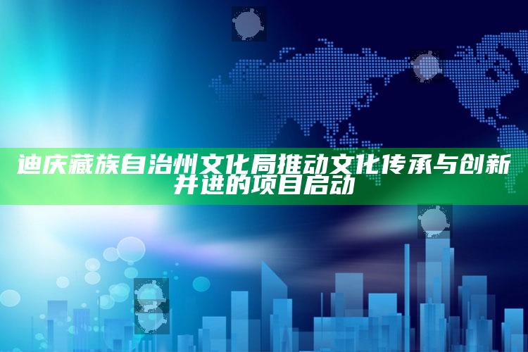 澳门资料宝马论坛，迪庆藏族自治州文化局推动文化传承与创新并进的项目启动