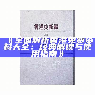 《全面解析香港免费资料大全：经典解读与使用指南》