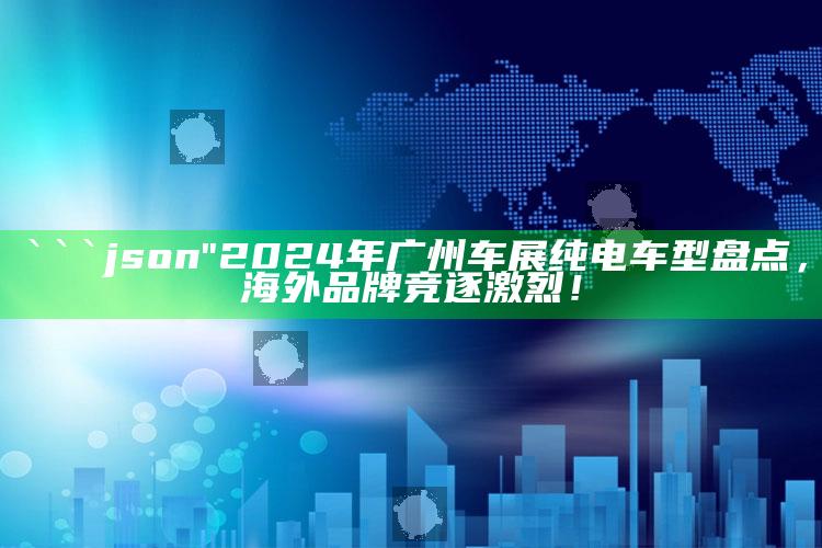 澳门一码一肖100%精准，```json
"2024年广州车展纯电车型盘点，海外品牌竞逐激烈！