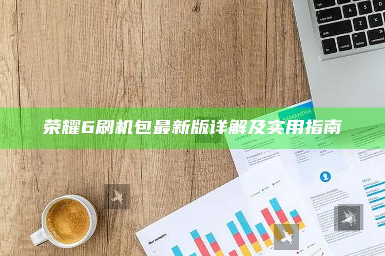 澳门正版资料35，荣耀6刷机包最新版详解及实用指南