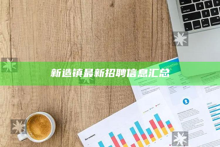 新澳门内部资料精准大全，新造镇最新招聘信息汇总