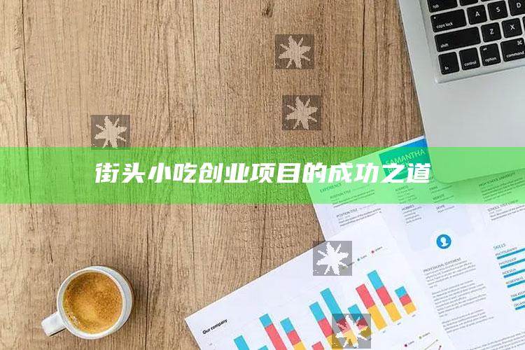 街头小吃创业项目的成功之道 ,小吃创业成功案例