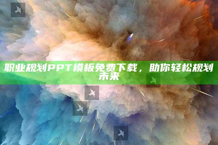 职业规划PPT模板免费下载，助你轻松规划未来 ,职业规划ppt讲解视频