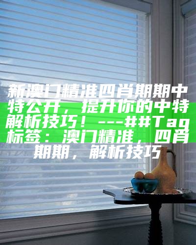 新澳门精准四肖期期中特公开，提升你的中特解析技巧！

---

##Tag标签：澳门精准，四肖期期，解析技巧