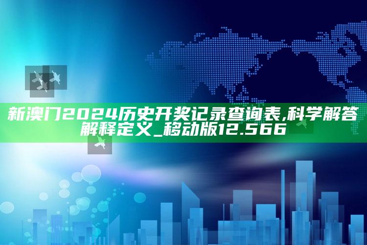 澳门2021手机开奖结果开奖记录，新澳门2024历史开奖记录查询表,科学解答解释定义_移动版12.566