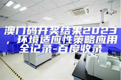 澳门码开奖结果2023，环境适应性策略应用全记录-百度收录