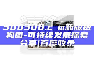 500308.cσm新版跑狗图-可持续发展探索分享|百度收录