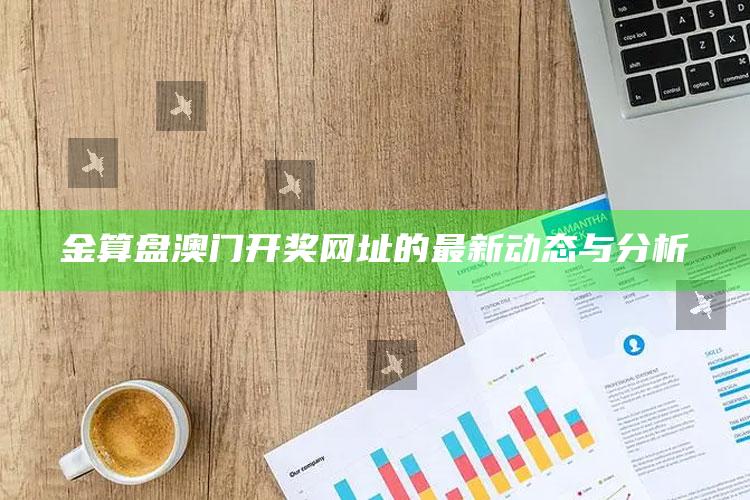 2025澳门资料，金算盘澳门开奖网址的最新动态与分析