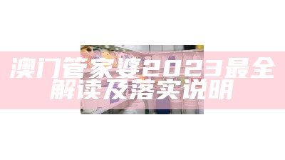 澳门管家婆2023最全解读及落实说明