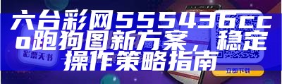 六台彩网555436cco跑狗图新方案，稳定操作策略指南