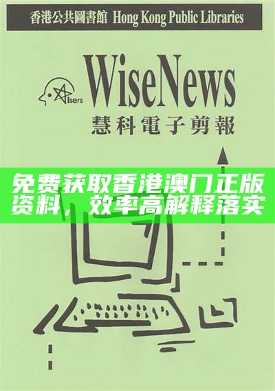 免费获取香港澳门正版资料，效率高解释落实