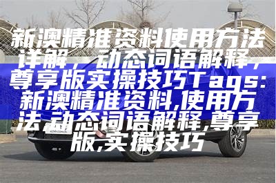 新澳精准资料使用方法详解，动态词语解释，尊享版实操技巧

Tags: 新澳精准资料, 使用方法, 动态词语解释, 尊享版, 实操技巧