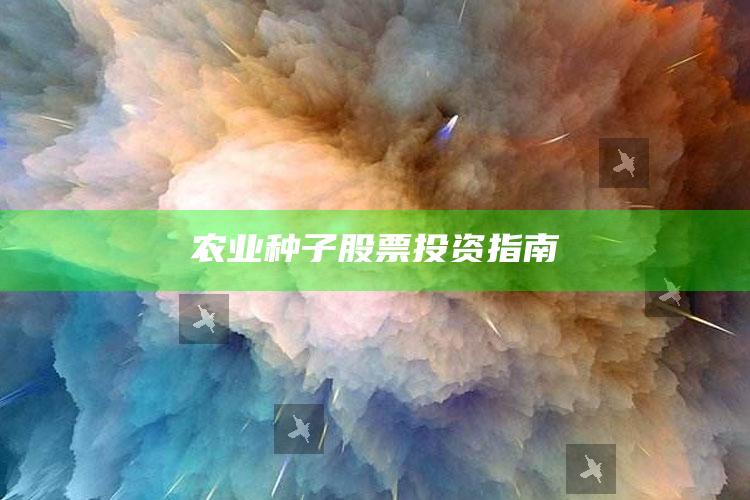 农业种子股票投资指南 ,农业种子龙头股票号