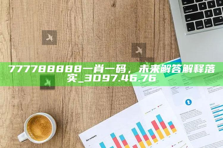 澳门金码六肖16码，777788888一肖一码，未来解答解释落实_3D97.46.76