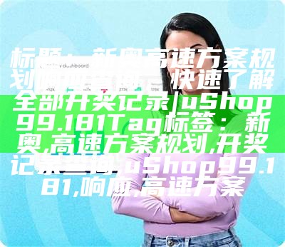 标题：新奥高速方案规划响应查询，快速了解全部开奖记录| uShop99.181

Tag标签：新奥, 高速方案规划, 开奖记录查询, uShop99.181, 响应, 高速方案