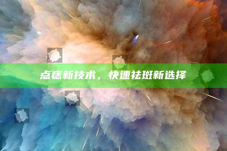 澳门精准四肖四码期期准，点痣新技术，快速祛斑新选择