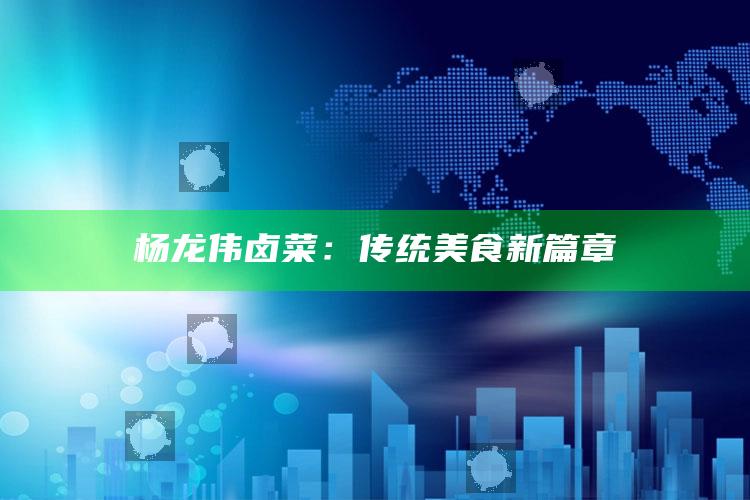 新澳门开奖结果2025开奖记录查询，杨龙伟卤菜：传统美食新篇章