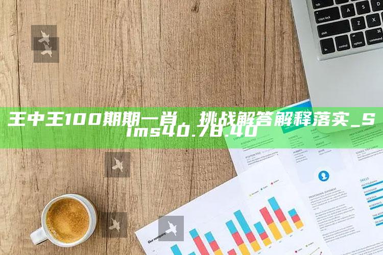 澳门三肖三码一澳门，王中王100期期一肖，挑战解答解释落实_Sims40.78.40