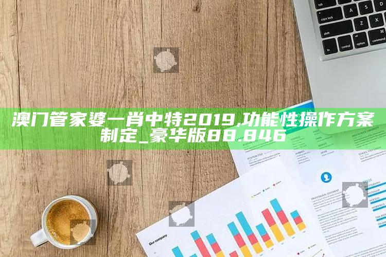 澳门开奖结果2025开奖记录今晚直播，澳门管家婆一肖中特2019,功能性操作方案制定_豪华版88.846