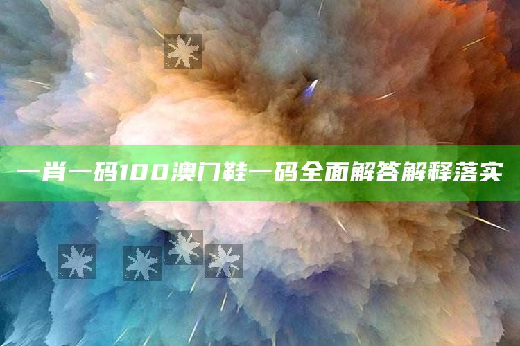 2025今晚澳门开什么，一肖一码100澳门鞋一码全面解答解释落实