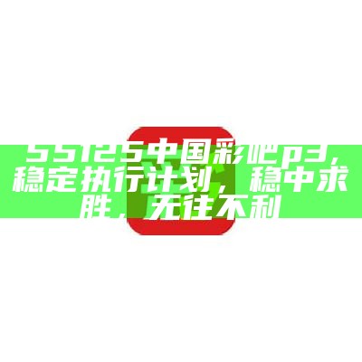 55125中国彩吧p3执行计划，稳定方案百度收录