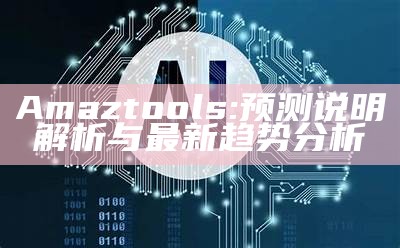 Amaztools: 预测说明解析与最新趋势分析