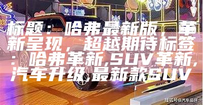 标题： 哈弗最新版，革新呈现，超越期待  
标签： 哈弗革新, SUV革新, 汽车升级, 最新款SUV