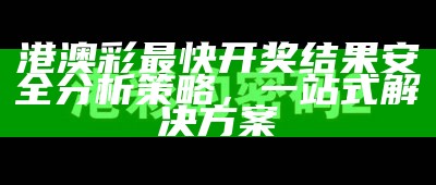 港澳彩最快开奖结果安全分析策略，一站式解决方案