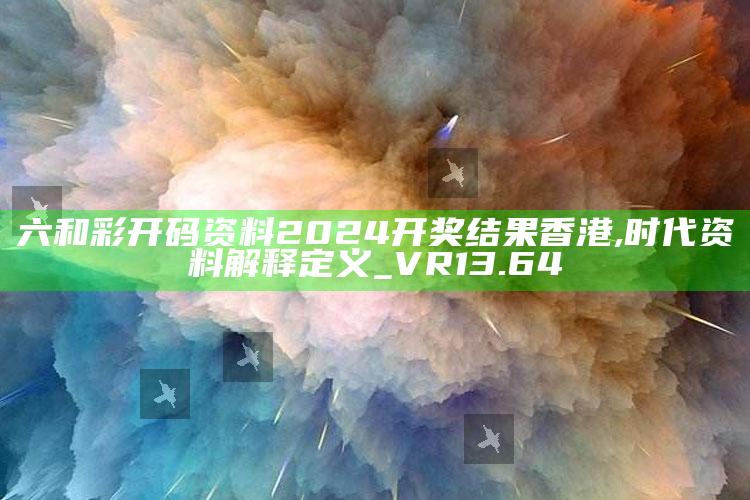 新澳今天最新资料网站，六和彩开码资料2024开奖结果香港,时代资料解释定义_VR13.64