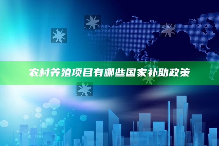 农村养殖项目有哪些国家补助政策 ,国家对于农村养殖都有什么补助政策