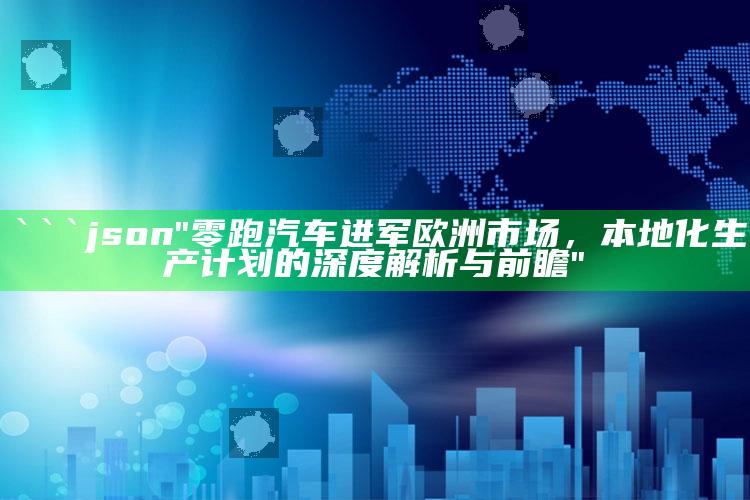 免费国产黄网站在线观看可以下载，```json
"零跑汽车进军欧洲市场，本地化生产计划的深度解析与前瞻"