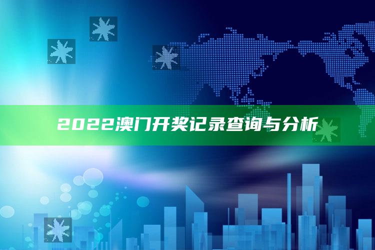 2025澳门天天六开彩免费资料，2022澳门开奖记录查询与分析