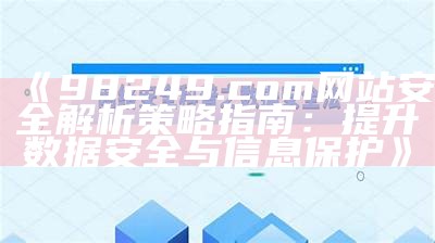 《98249.com网站安全解析策略指南：提升数据安全与信息保护》