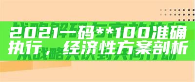 2021一码**100准确执行，经济性方案剖析