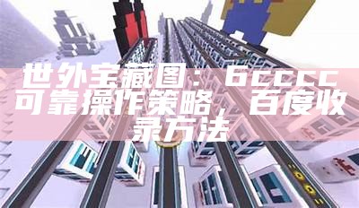 世外宝藏图：6cccc可靠操作策略，百度收录方法